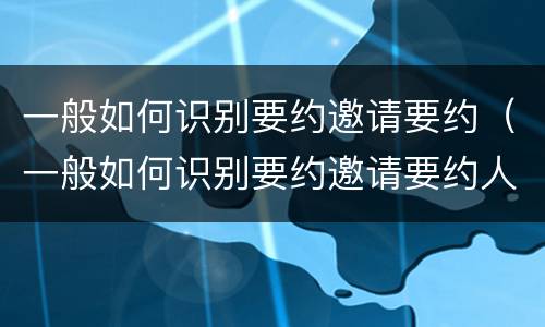 一般如何识别要约邀请要约（一般如何识别要约邀请要约人）