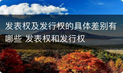 发表权及发行权的具体差别有哪些 发表权和发行权