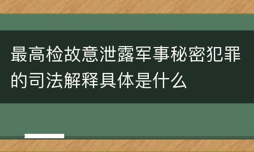 最高检故意泄露军事秘密犯罪的司法解释具体是什么