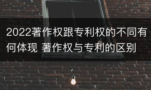 2022著作权跟专利权的不同有何体现 著作权与专利的区别