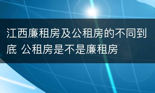 江西廉租房及公租房的不同到底 公租房是不是廉租房