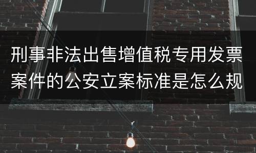 刑事非法出售增值税专用发票案件的公安立案标准是怎么规定