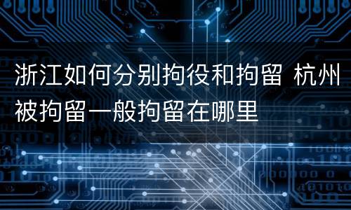 浙江如何分别拘役和拘留 杭州被拘留一般拘留在哪里