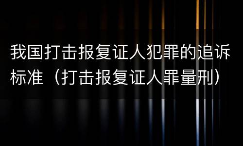 我国打击报复证人犯罪的追诉标准（打击报复证人罪量刑）
