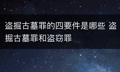 盗掘古墓罪的四要件是哪些 盗掘古墓罪和盗窃罪