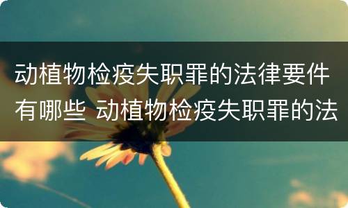 动植物检疫失职罪的法律要件有哪些 动植物检疫失职罪的法律要件有哪些内容