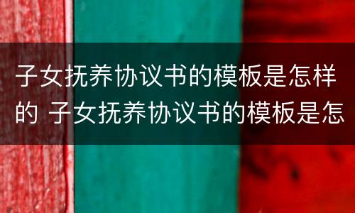 子女抚养协议书的模板是怎样的 子女抚养协议书的模板是怎样的格式