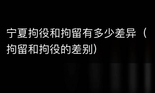 宁夏拘役和拘留有多少差异（拘留和拘役的差别）