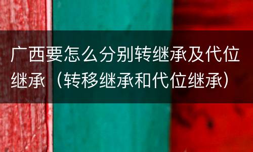 广西要怎么分别转继承及代位继承（转移继承和代位继承）