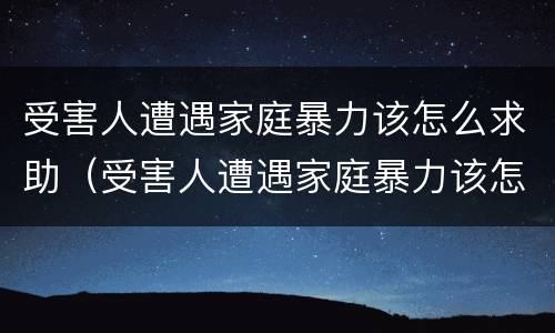 受害人遭遇家庭暴力该怎么求助（受害人遭遇家庭暴力该怎么求助呢）
