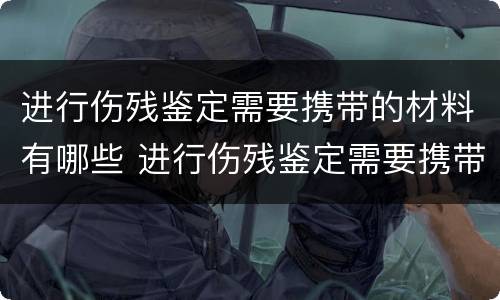 进行伤残鉴定需要携带的材料有哪些 进行伤残鉴定需要携带的材料有哪些呢