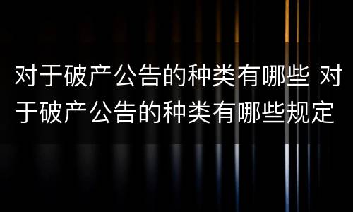 对于破产公告的种类有哪些 对于破产公告的种类有哪些规定