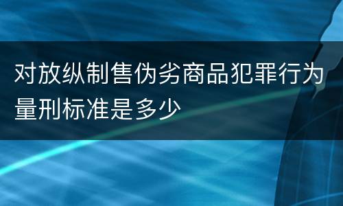 对放纵制售伪劣商品犯罪行为量刑标准是多少