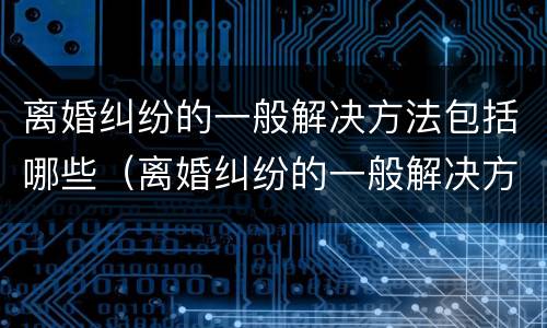 离婚纠纷的一般解决方法包括哪些（离婚纠纷的一般解决方法包括哪些问题）