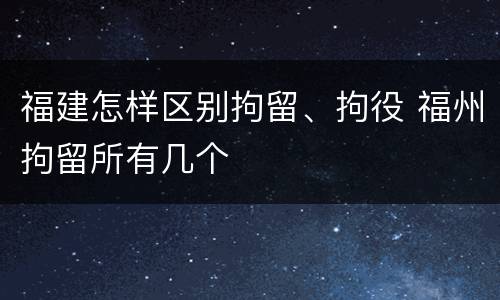福建怎样区别拘留、拘役 福州拘留所有几个