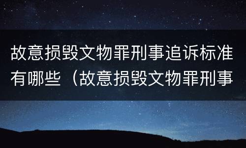 故意损毁文物罪刑事追诉标准有哪些（故意损毁文物罪刑事追诉标准有哪些内容）