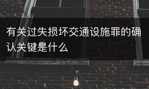 有关过失损坏交通设施罪的确认关键是什么