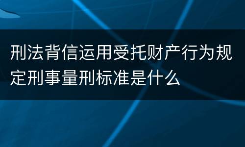 刑法背信运用受托财产行为规定刑事量刑标准是什么