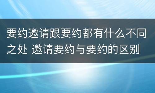 要约邀请跟要约都有什么不同之处 邀请要约与要约的区别