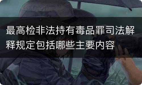 最高检非法持有毒品罪司法解释规定包括哪些主要内容