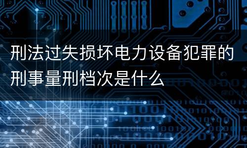 刑法过失损坏电力设备犯罪的刑事量刑档次是什么