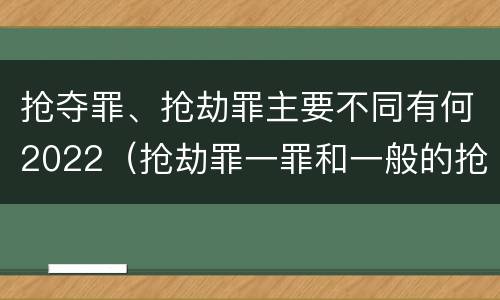 抢夺罪、抢劫罪主要不同有何2022（抢劫罪一罪和一般的抢劫罪）
