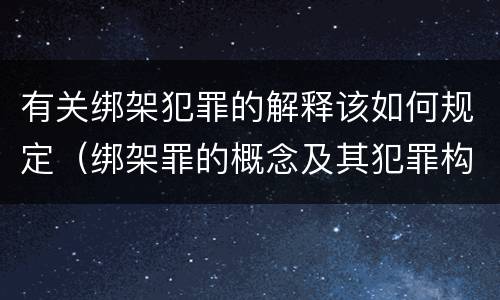 有关绑架犯罪的解释该如何规定（绑架罪的概念及其犯罪构成）