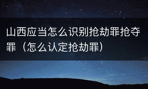 山西应当怎么识别抢劫罪抢夺罪（怎么认定抢劫罪）