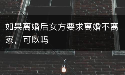 如果离婚后女方要求离婚不离家，可以吗