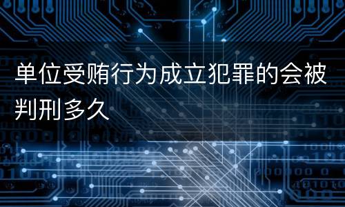 单位受贿行为成立犯罪的会被判刑多久
