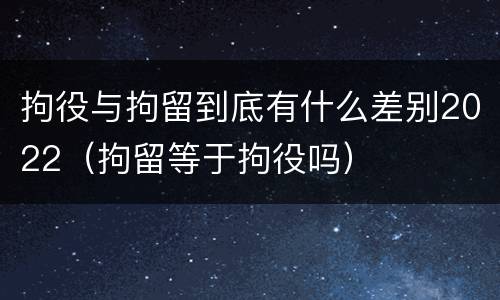 拘役与拘留到底有什么差别2022（拘留等于拘役吗）
