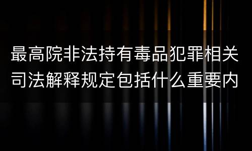 最高院非法持有毒品犯罪相关司法解释规定包括什么重要内容