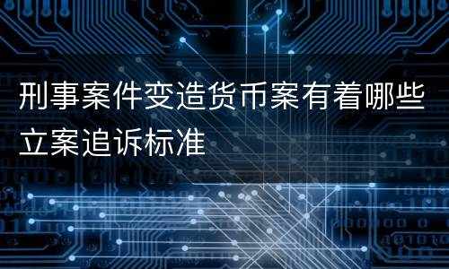 刑事案件变造货币案有着哪些立案追诉标准