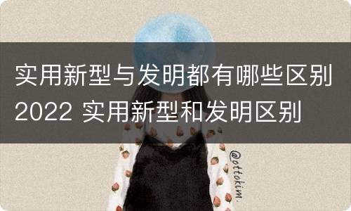 实用新型与发明都有哪些区别2022 实用新型和发明区别