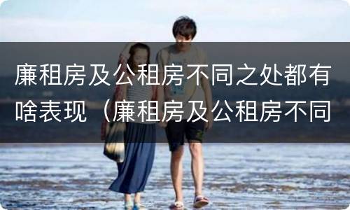 廉租房及公租房不同之处都有啥表现（廉租房及公租房不同之处都有啥表现呢）