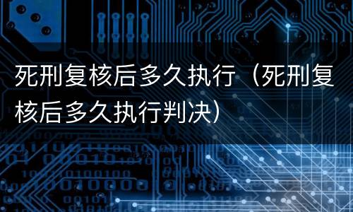 死刑复核后多久执行（死刑复核后多久执行判决）