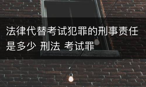 法律代替考试犯罪的刑事责任是多少 刑法 考试罪