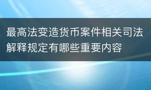 最高法变造货币案件相关司法解释规定有哪些重要内容