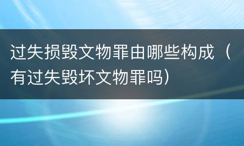 过失损毁文物罪由哪些构成（有过失毁坏文物罪吗）