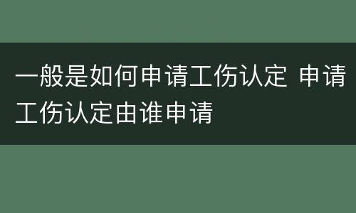 一般是如何申请工伤认定 申请工伤认定由谁申请