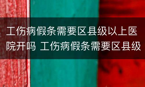 工伤病假条需要区县级以上医院开吗 工伤病假条需要区县级以上医院开吗