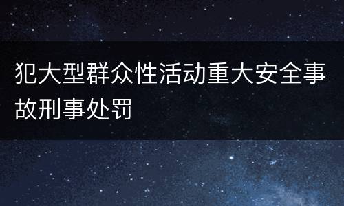 犯大型群众性活动重大安全事故刑事处罚