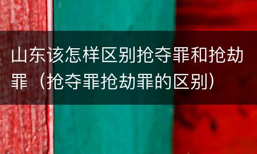 山东该怎样区别抢夺罪和抢劫罪（抢夺罪抢劫罪的区别）