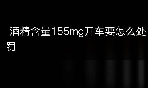  酒精含量155mg开车要怎么处罚
