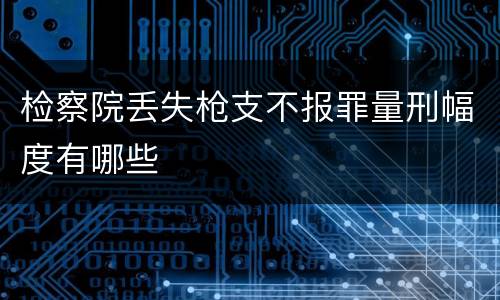 检察院丢失枪支不报罪量刑幅度有哪些