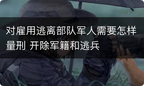 对雇用逃离部队军人需要怎样量刑 开除军籍和逃兵
