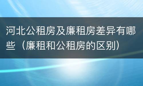 河北公租房及廉租房差异有哪些（廉租和公租房的区别）