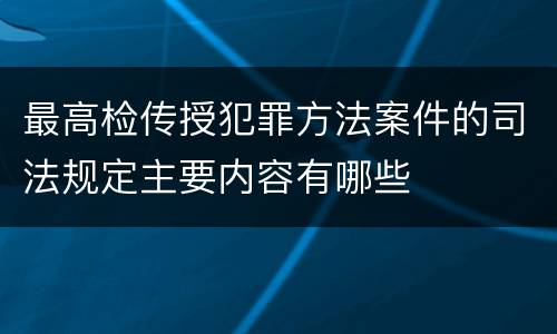 最高检传授犯罪方法案件的司法规定主要内容有哪些