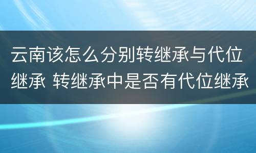 云南该怎么分别转继承与代位继承 转继承中是否有代位继承