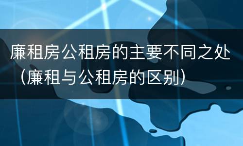 廉租房公租房的主要不同之处（廉租与公租房的区别）
